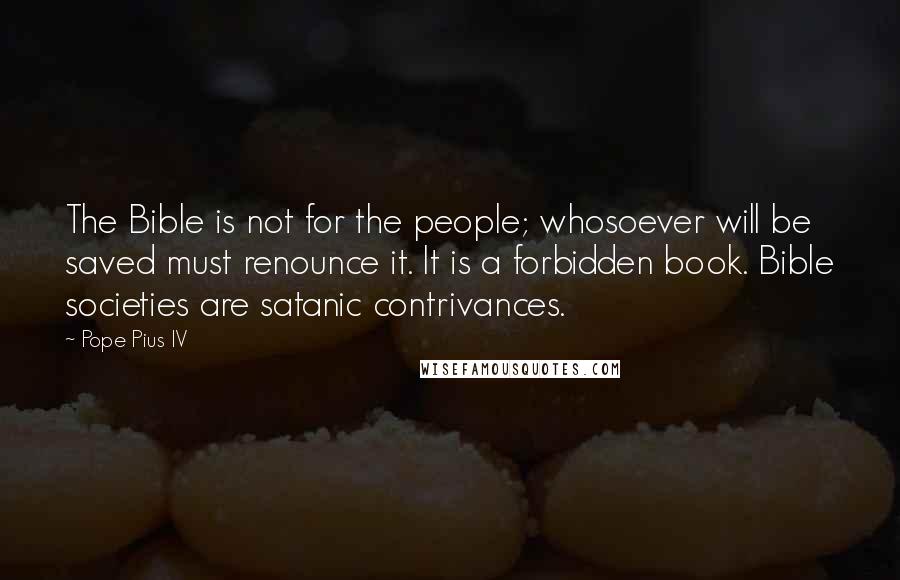 Pope Pius IV Quotes: The Bible is not for the people; whosoever will be saved must renounce it. It is a forbidden book. Bible societies are satanic contrivances.