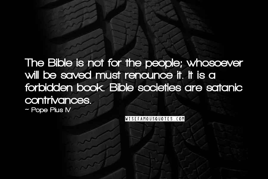 Pope Pius IV Quotes: The Bible is not for the people; whosoever will be saved must renounce it. It is a forbidden book. Bible societies are satanic contrivances.