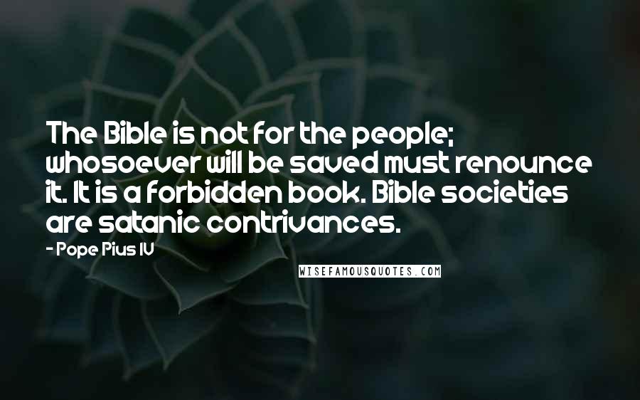 Pope Pius IV Quotes: The Bible is not for the people; whosoever will be saved must renounce it. It is a forbidden book. Bible societies are satanic contrivances.