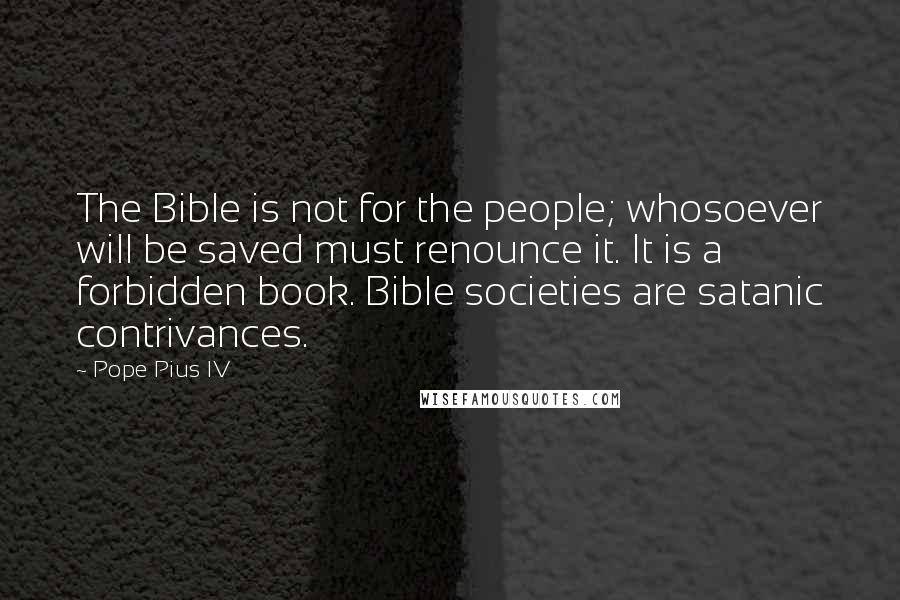 Pope Pius IV Quotes: The Bible is not for the people; whosoever will be saved must renounce it. It is a forbidden book. Bible societies are satanic contrivances.