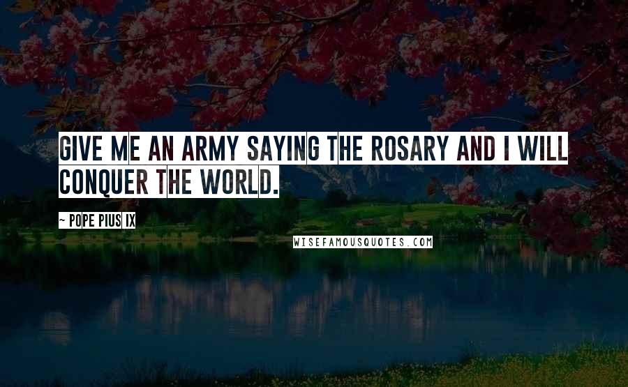 Pope Pius IX Quotes: Give me an army saying the Rosary and I will conquer the world.