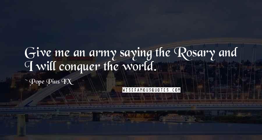 Pope Pius IX Quotes: Give me an army saying the Rosary and I will conquer the world.