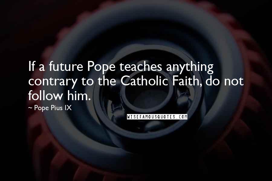 Pope Pius IX Quotes: If a future Pope teaches anything contrary to the Catholic Faith, do not follow him.