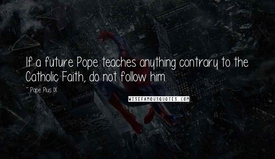 Pope Pius IX Quotes: If a future Pope teaches anything contrary to the Catholic Faith, do not follow him.