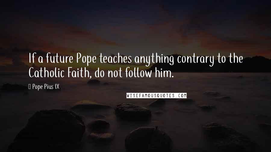 Pope Pius IX Quotes: If a future Pope teaches anything contrary to the Catholic Faith, do not follow him.
