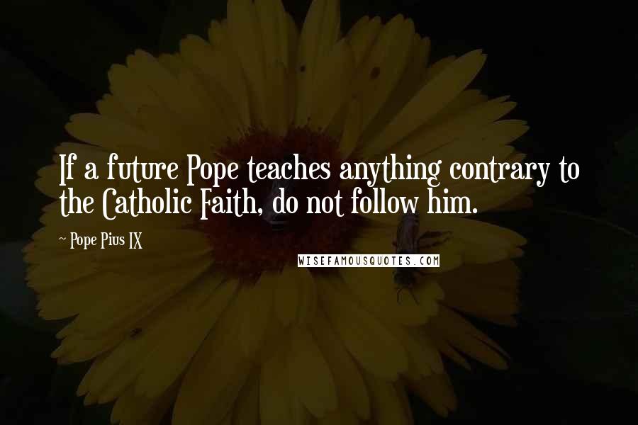 Pope Pius IX Quotes: If a future Pope teaches anything contrary to the Catholic Faith, do not follow him.