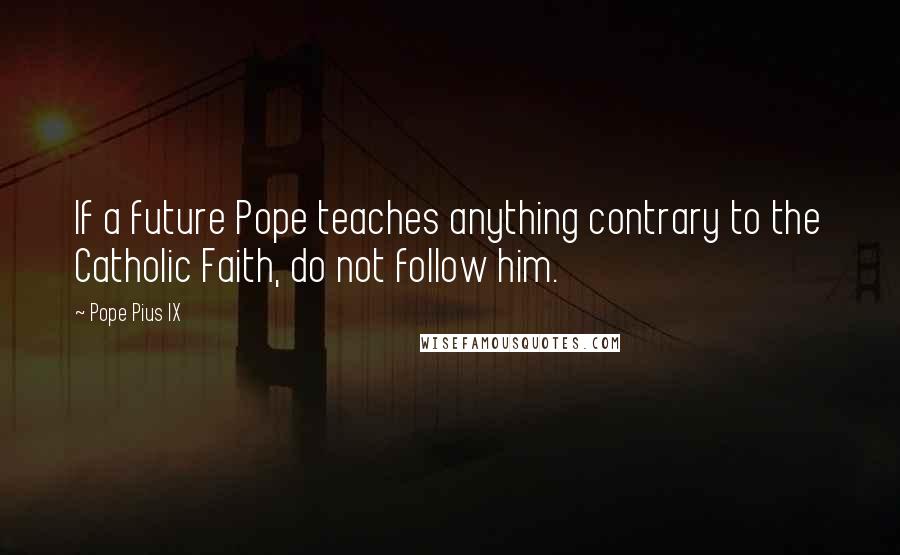 Pope Pius IX Quotes: If a future Pope teaches anything contrary to the Catholic Faith, do not follow him.
