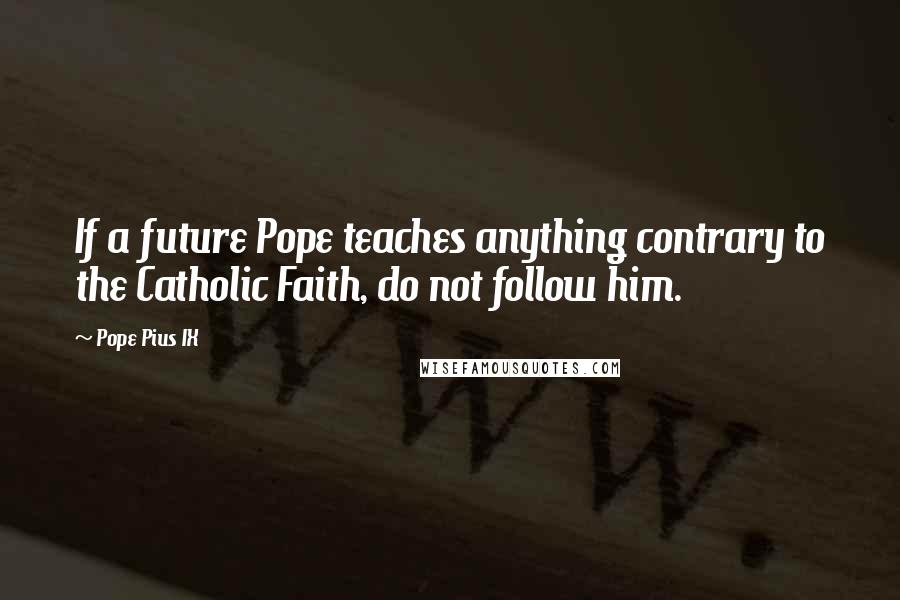 Pope Pius IX Quotes: If a future Pope teaches anything contrary to the Catholic Faith, do not follow him.