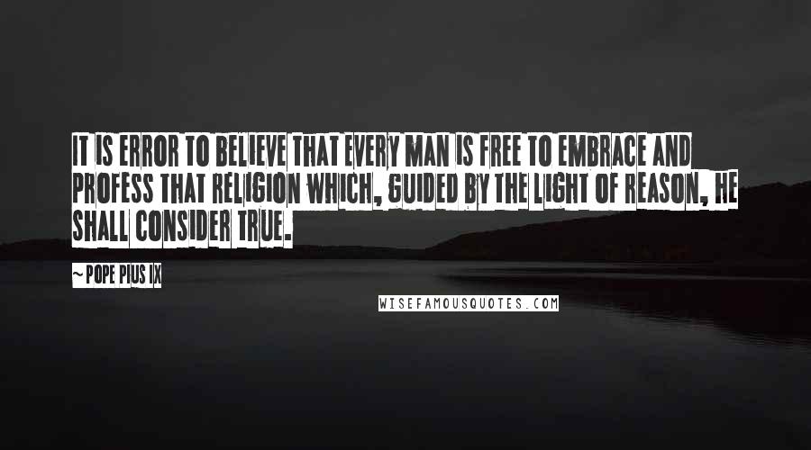 Pope Pius IX Quotes: It is error to believe that Every man is free to embrace and profess that religion which, guided by the light of reason, he shall consider true.