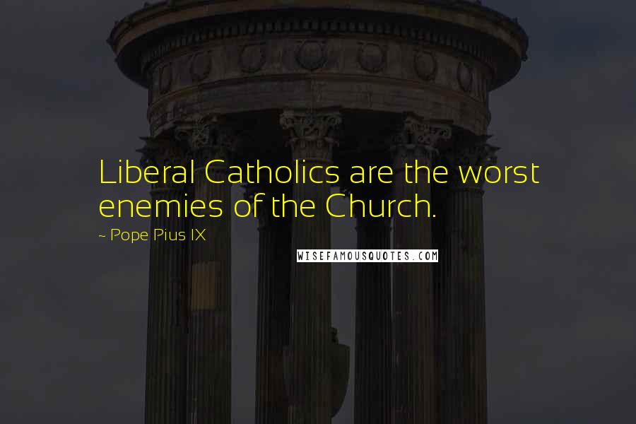 Pope Pius IX Quotes: Liberal Catholics are the worst enemies of the Church.