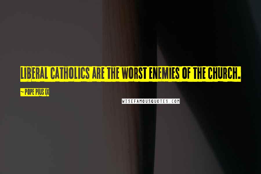 Pope Pius IX Quotes: Liberal Catholics are the worst enemies of the Church.