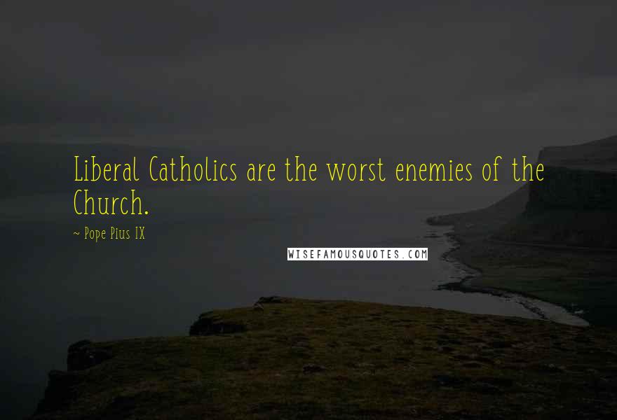 Pope Pius IX Quotes: Liberal Catholics are the worst enemies of the Church.