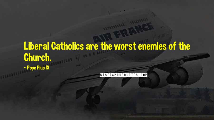 Pope Pius IX Quotes: Liberal Catholics are the worst enemies of the Church.