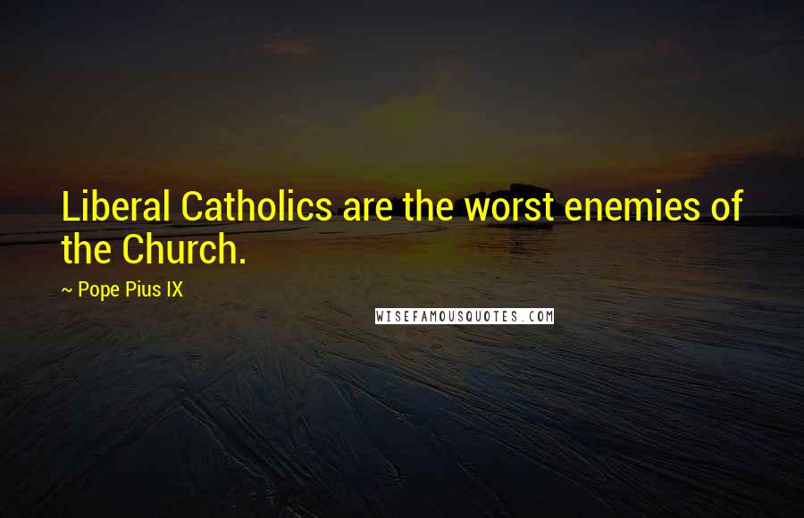 Pope Pius IX Quotes: Liberal Catholics are the worst enemies of the Church.