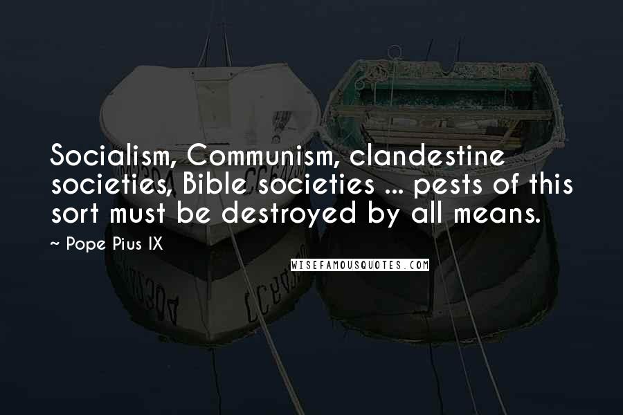 Pope Pius IX Quotes: Socialism, Communism, clandestine societies, Bible societies ... pests of this sort must be destroyed by all means.