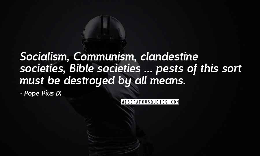 Pope Pius IX Quotes: Socialism, Communism, clandestine societies, Bible societies ... pests of this sort must be destroyed by all means.