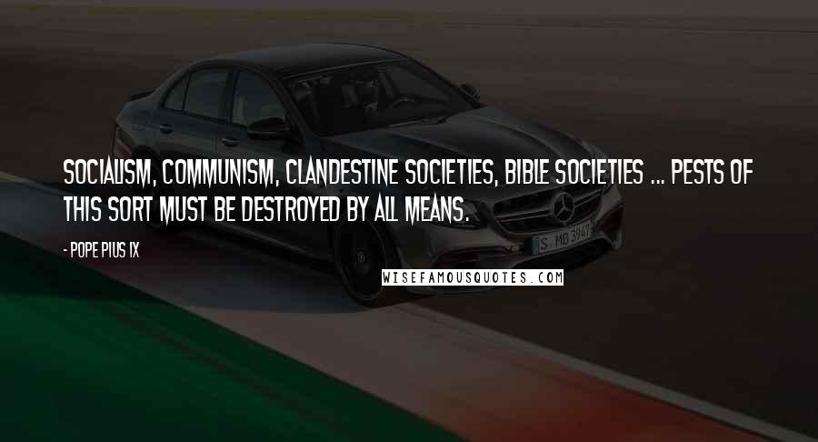 Pope Pius IX Quotes: Socialism, Communism, clandestine societies, Bible societies ... pests of this sort must be destroyed by all means.