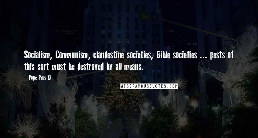 Pope Pius IX Quotes: Socialism, Communism, clandestine societies, Bible societies ... pests of this sort must be destroyed by all means.