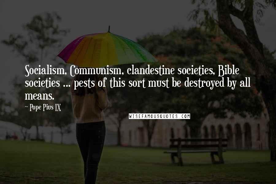 Pope Pius IX Quotes: Socialism, Communism, clandestine societies, Bible societies ... pests of this sort must be destroyed by all means.