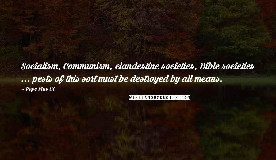 Pope Pius IX Quotes: Socialism, Communism, clandestine societies, Bible societies ... pests of this sort must be destroyed by all means.