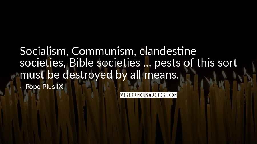 Pope Pius IX Quotes: Socialism, Communism, clandestine societies, Bible societies ... pests of this sort must be destroyed by all means.