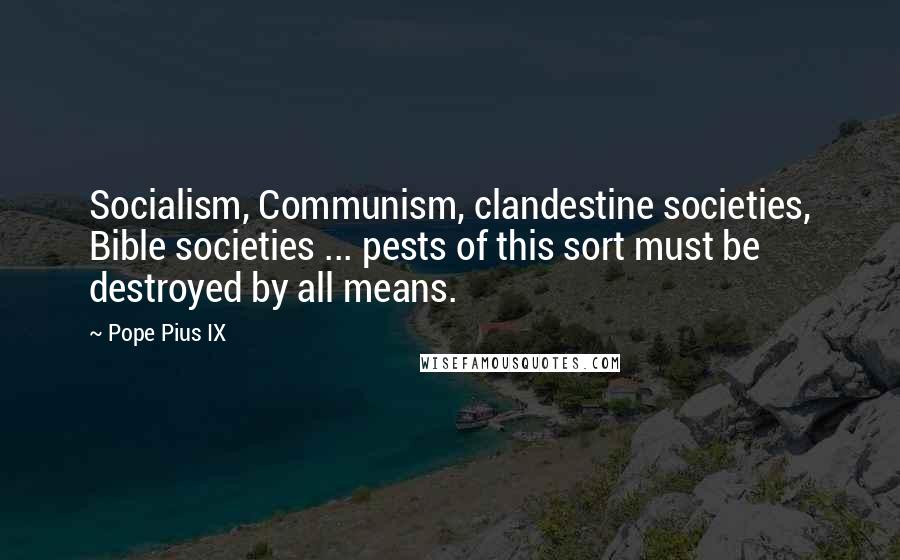 Pope Pius IX Quotes: Socialism, Communism, clandestine societies, Bible societies ... pests of this sort must be destroyed by all means.