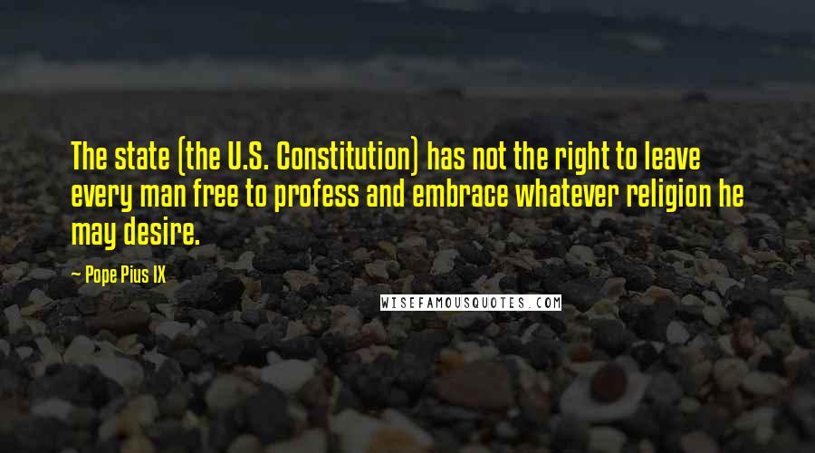 Pope Pius IX Quotes: The state (the U.S. Constitution) has not the right to leave every man free to profess and embrace whatever religion he may desire.