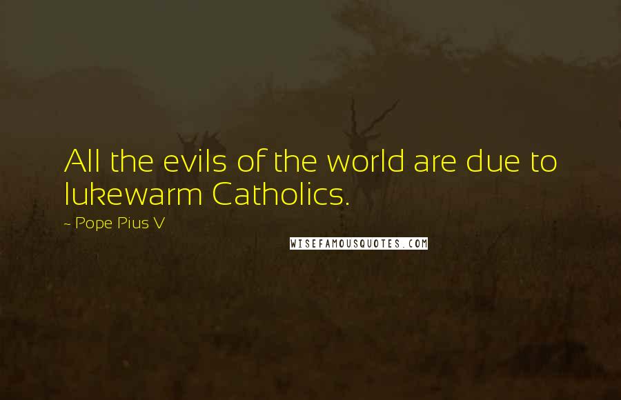 Pope Pius V Quotes: All the evils of the world are due to lukewarm Catholics.