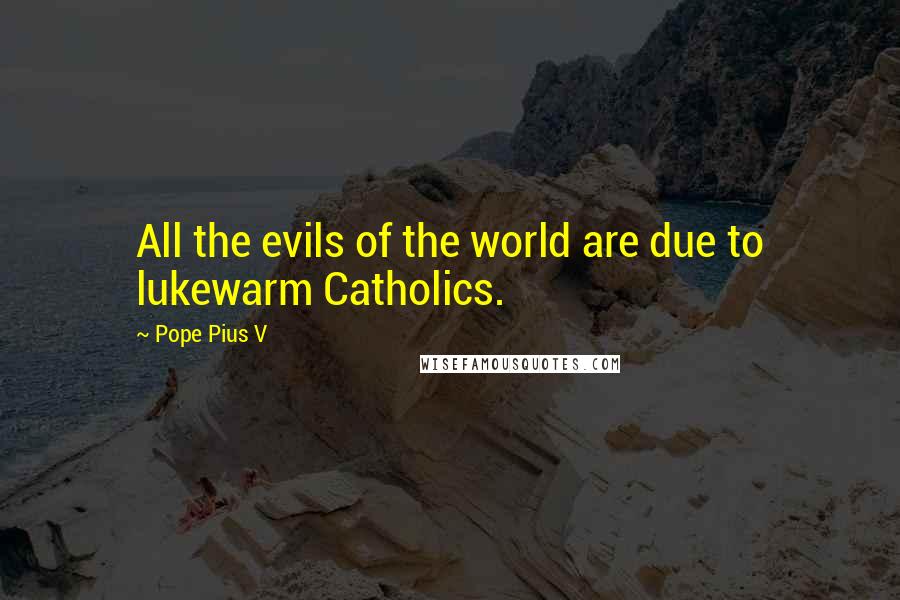 Pope Pius V Quotes: All the evils of the world are due to lukewarm Catholics.