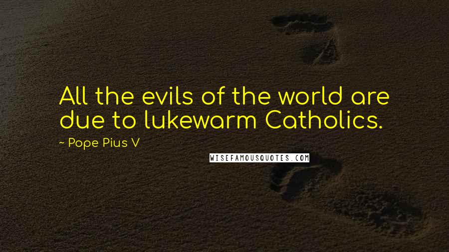 Pope Pius V Quotes: All the evils of the world are due to lukewarm Catholics.