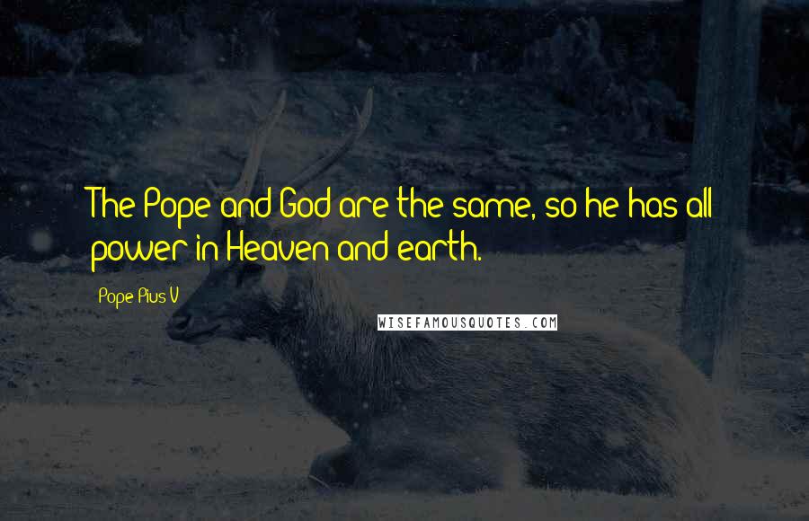 Pope Pius V Quotes: The Pope and God are the same, so he has all power in Heaven and earth.