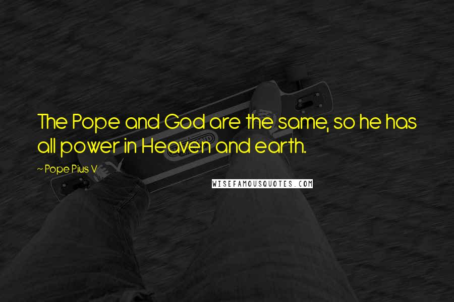 Pope Pius V Quotes: The Pope and God are the same, so he has all power in Heaven and earth.