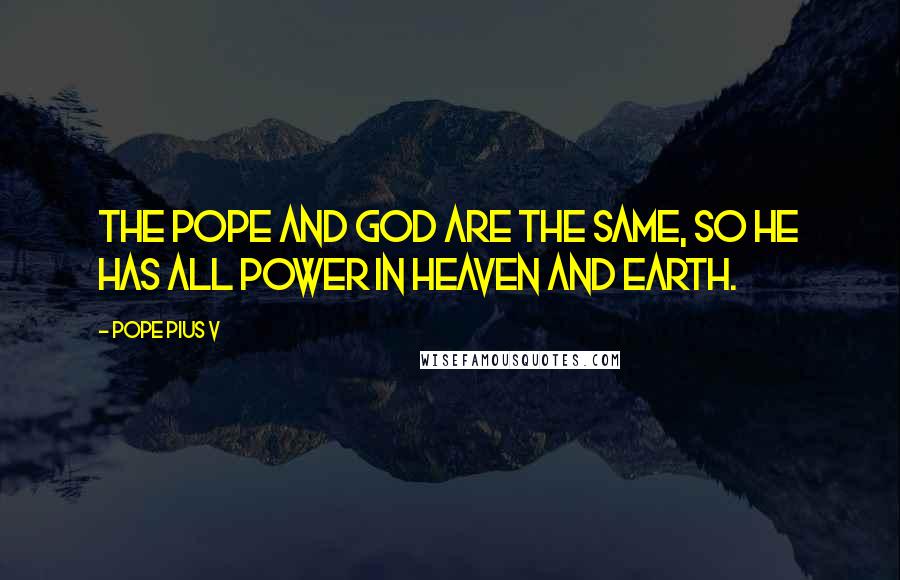 Pope Pius V Quotes: The Pope and God are the same, so he has all power in Heaven and earth.