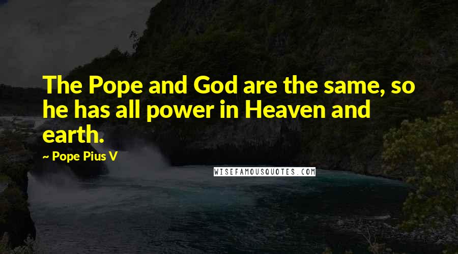 Pope Pius V Quotes: The Pope and God are the same, so he has all power in Heaven and earth.