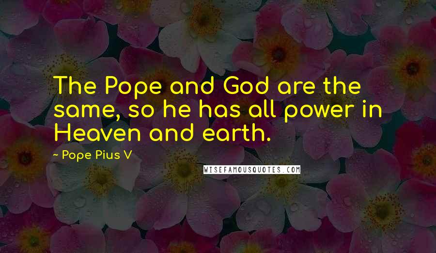 Pope Pius V Quotes: The Pope and God are the same, so he has all power in Heaven and earth.