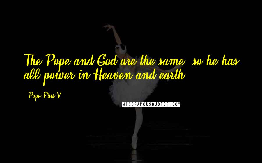 Pope Pius V Quotes: The Pope and God are the same, so he has all power in Heaven and earth.