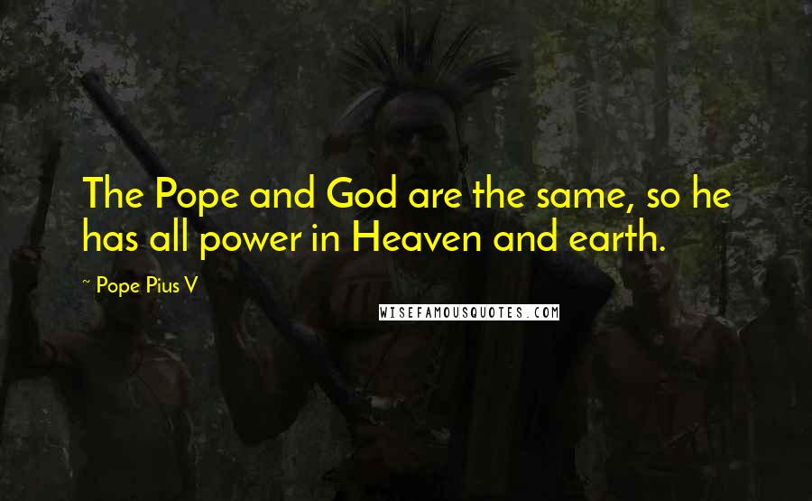 Pope Pius V Quotes: The Pope and God are the same, so he has all power in Heaven and earth.