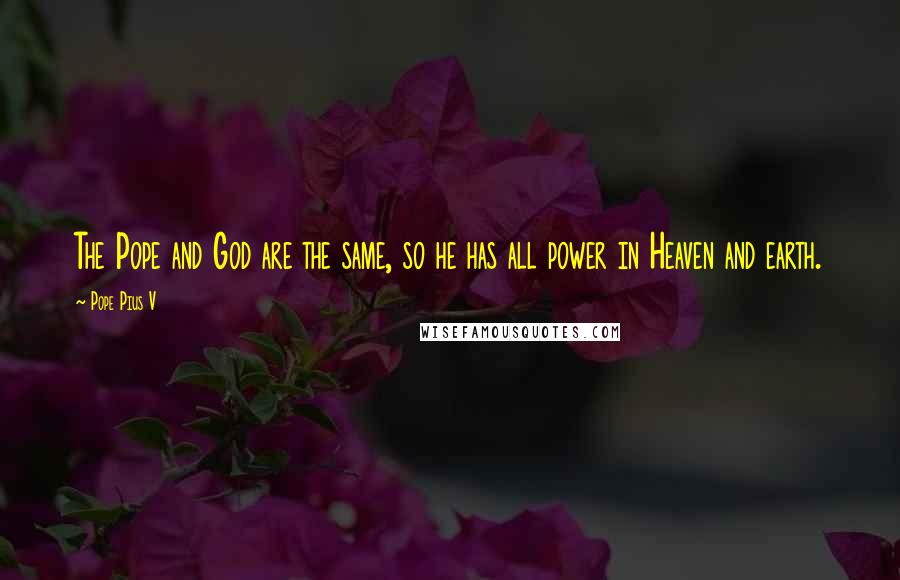 Pope Pius V Quotes: The Pope and God are the same, so he has all power in Heaven and earth.