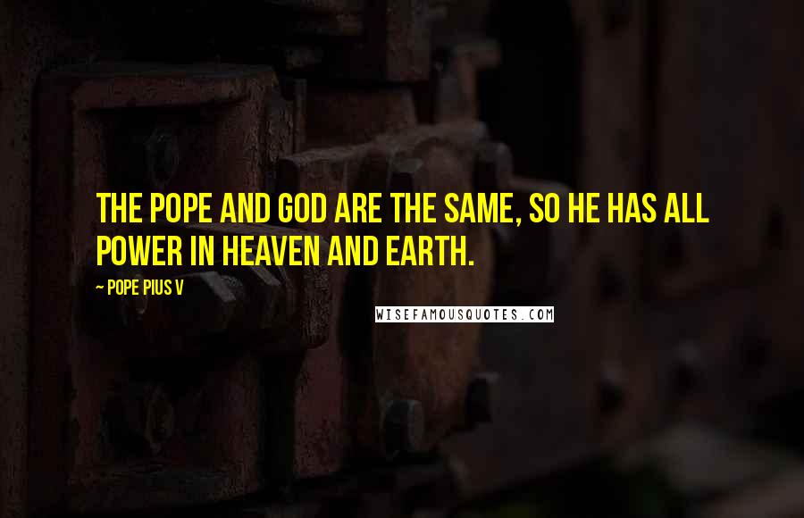 Pope Pius V Quotes: The Pope and God are the same, so he has all power in Heaven and earth.