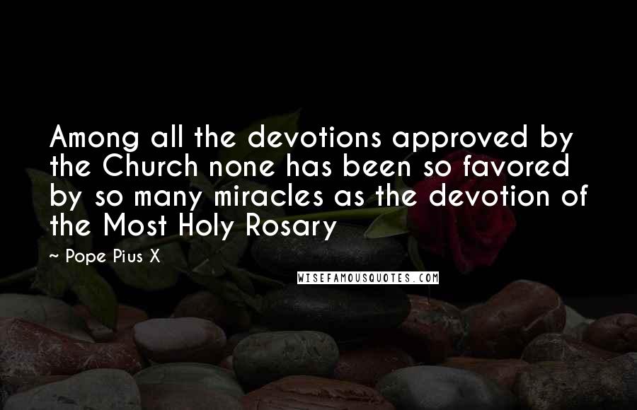 Pope Pius X Quotes: Among all the devotions approved by the Church none has been so favored by so many miracles as the devotion of the Most Holy Rosary