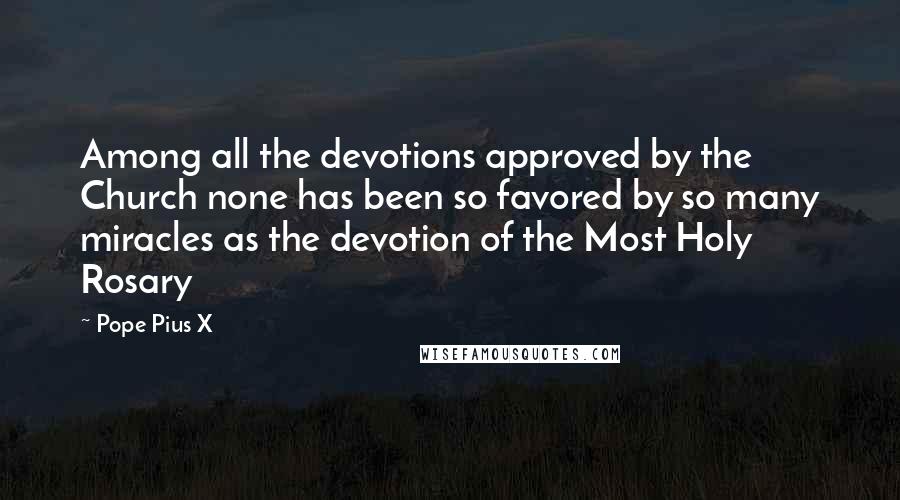 Pope Pius X Quotes: Among all the devotions approved by the Church none has been so favored by so many miracles as the devotion of the Most Holy Rosary
