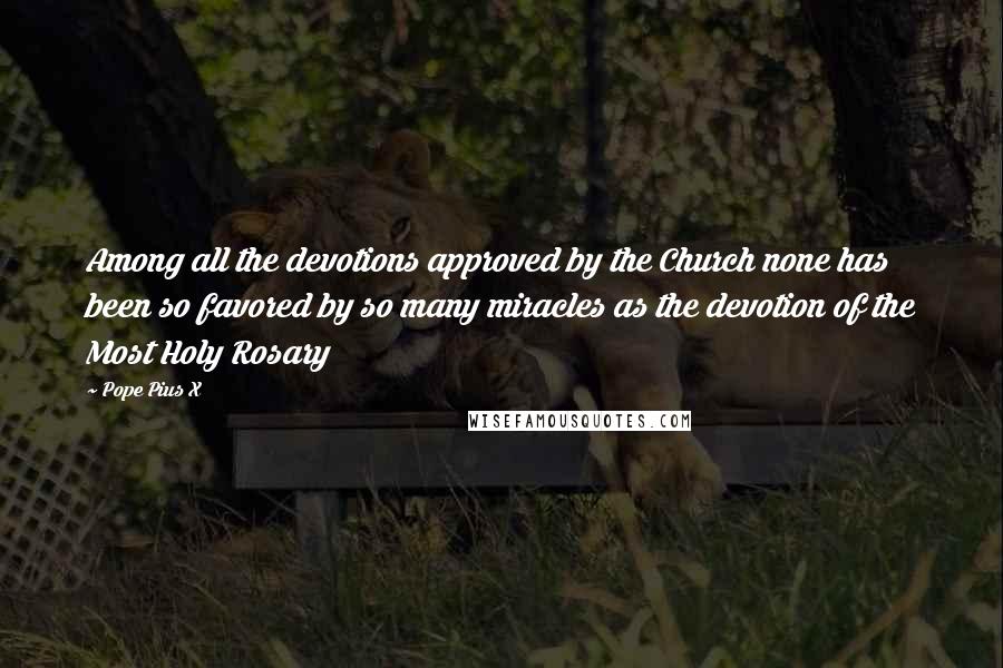 Pope Pius X Quotes: Among all the devotions approved by the Church none has been so favored by so many miracles as the devotion of the Most Holy Rosary