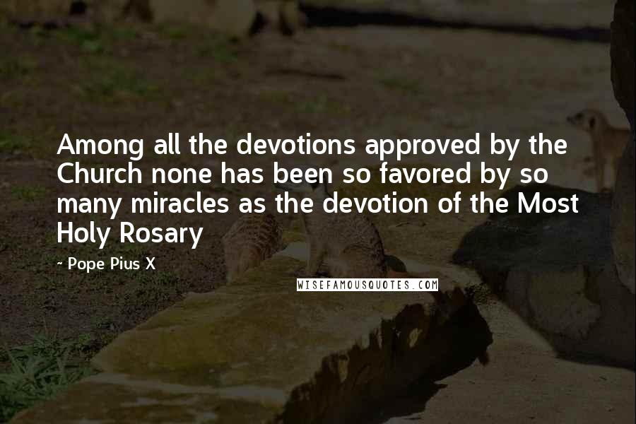 Pope Pius X Quotes: Among all the devotions approved by the Church none has been so favored by so many miracles as the devotion of the Most Holy Rosary