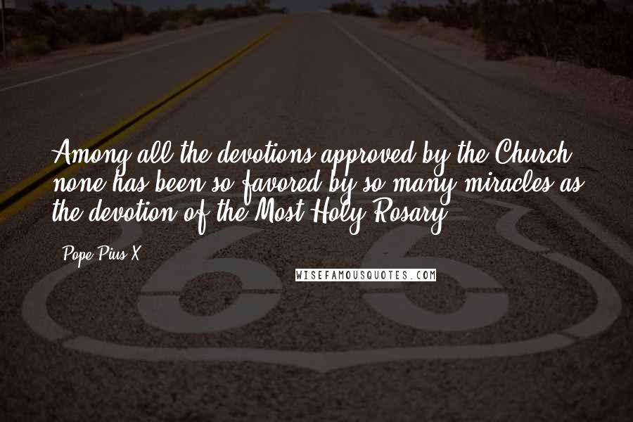 Pope Pius X Quotes: Among all the devotions approved by the Church none has been so favored by so many miracles as the devotion of the Most Holy Rosary