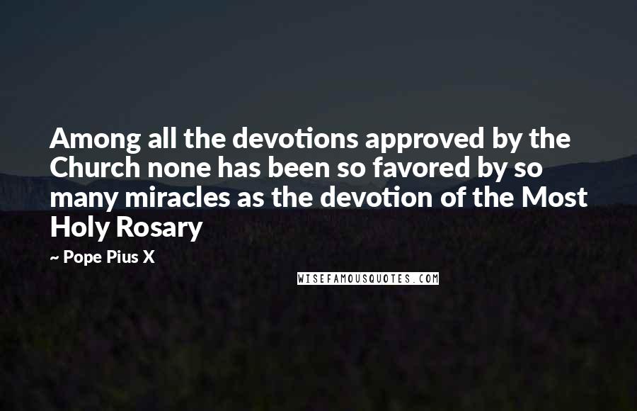 Pope Pius X Quotes: Among all the devotions approved by the Church none has been so favored by so many miracles as the devotion of the Most Holy Rosary