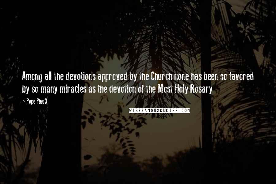 Pope Pius X Quotes: Among all the devotions approved by the Church none has been so favored by so many miracles as the devotion of the Most Holy Rosary