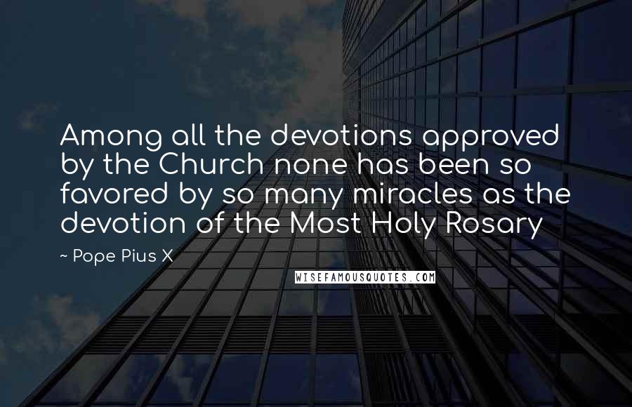 Pope Pius X Quotes: Among all the devotions approved by the Church none has been so favored by so many miracles as the devotion of the Most Holy Rosary