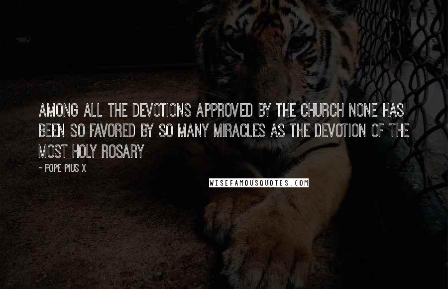 Pope Pius X Quotes: Among all the devotions approved by the Church none has been so favored by so many miracles as the devotion of the Most Holy Rosary