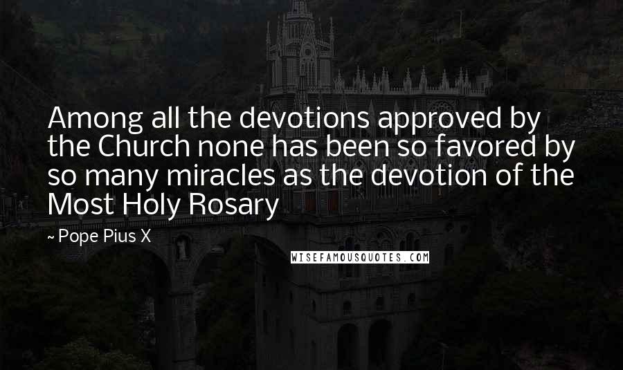 Pope Pius X Quotes: Among all the devotions approved by the Church none has been so favored by so many miracles as the devotion of the Most Holy Rosary