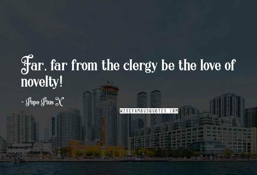 Pope Pius X Quotes: Far, far from the clergy be the love of novelty!